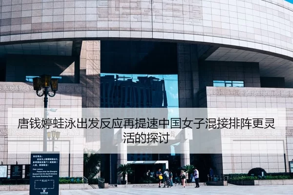 唐钱婷蛙泳出发反应再提速中国女子混接排阵更灵活的探讨