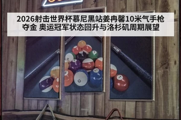 2026射击世界杯慕尼黑站姜冉馨10米气手枪夺金 奥运冠军状态回升与洛杉矶周期展望