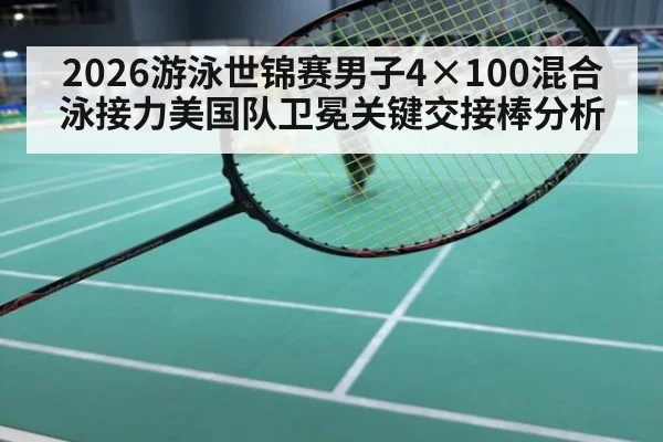 2026游泳世锦赛男子4×100混合泳接力美国队卫冕关键交接棒分析