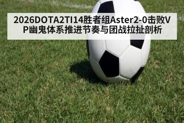 2026DOTA2TI14胜者组Aster2-0击败VP幽鬼体系推进节奏与团战拉扯剖析