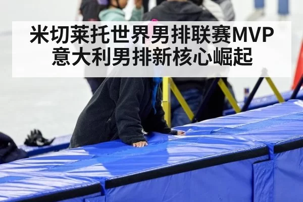 米切莱托世界男排联赛MVP 意大利男排新核心崛起
